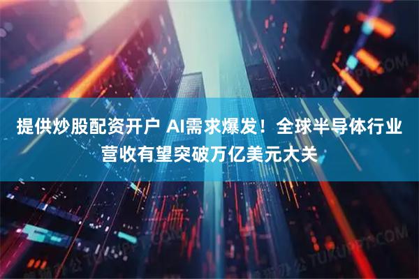 提供炒股配资开户 AI需求爆发！全球半导体行业营收有望突破万亿美元大关