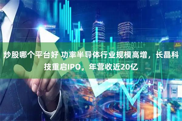 炒股哪个平台好 功率半导体行业规模高增，长晶科技重启IPO，年营收近20亿