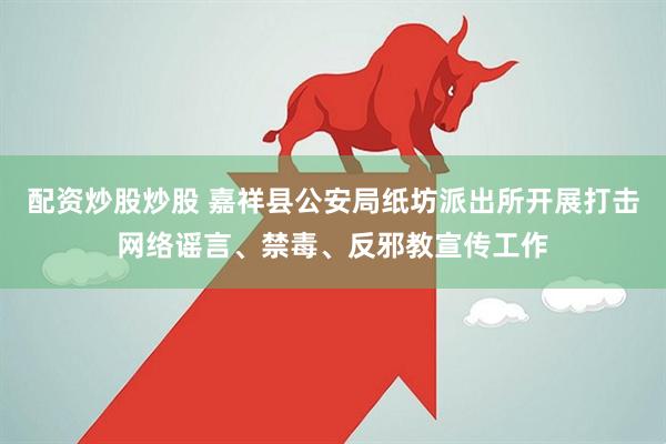 配资炒股炒股 嘉祥县公安局纸坊派出所开展打击网络谣言、禁毒、反邪教宣传工作
