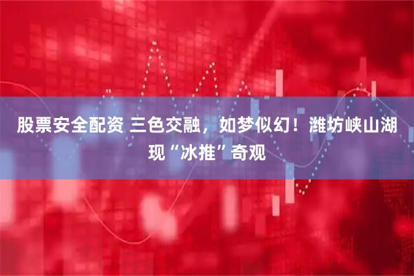 股票安全配资 三色交融，如梦似幻！潍坊峡山湖现“冰推”奇观