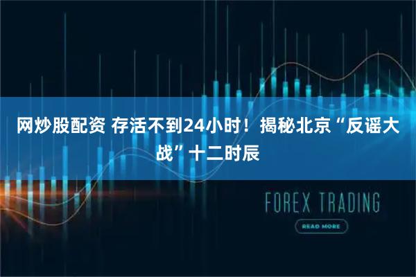 网炒股配资 存活不到24小时！揭秘北京“反谣大战”十二时辰