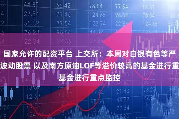国家允许的配资平台 上交所：本周对白银有色等严重异常波动股票 以及南方原油LOF等溢价较高的基金进行重点监控