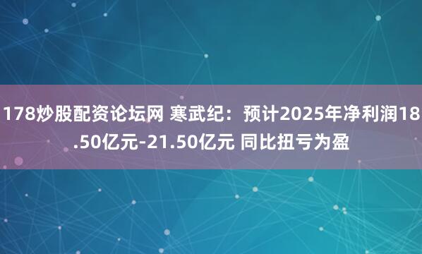 178炒股配资论坛网 寒武纪：预计2025年净利润18.50亿元-21.50亿元 同比扭亏为盈