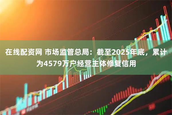 在线配资网 市场监管总局：截至2025年底，累计为4579万户经营主体修复信用