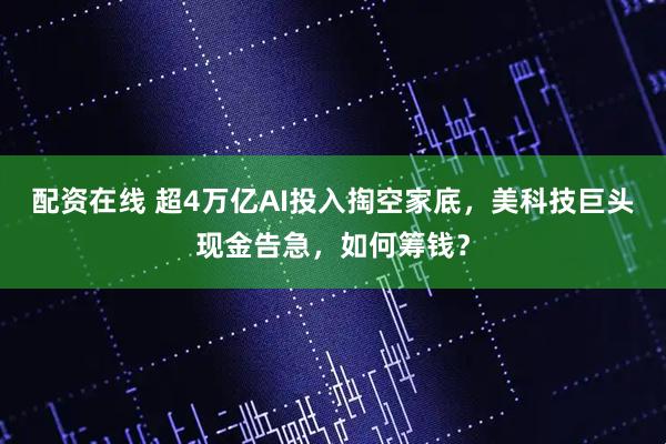 配资在线 超4万亿AI投入掏空家底，美科技巨头现金告急，如何筹钱？