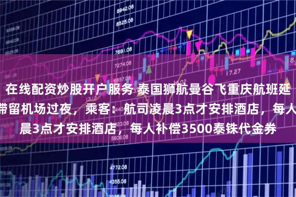 在线配资炒股开户服务 泰国狮航曼谷飞重庆航班延误17个小时，上百人滞留机场过夜，乘客：航司凌晨3点才安排酒店，每人补偿3500泰铢代金券