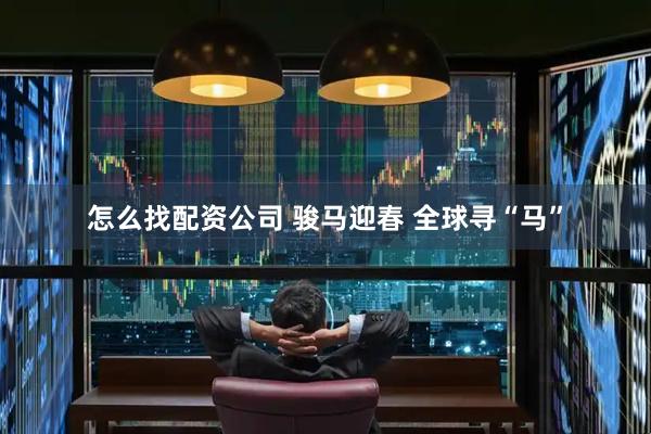 怎么找配资公司 骏马迎春 全球寻“马”