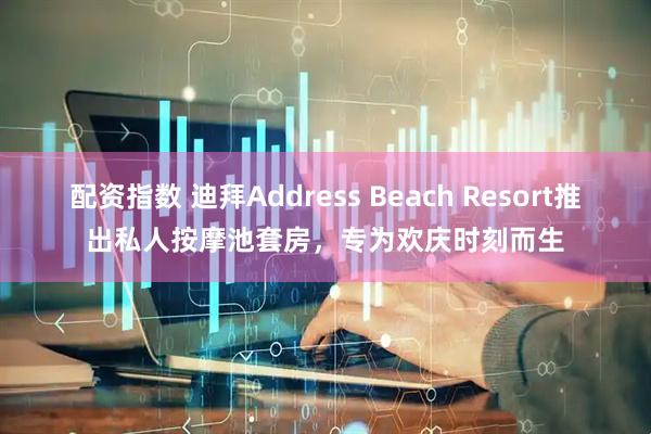 配资指数 迪拜Address Beach Resort推出私人按摩池套房，专为欢庆时刻而生