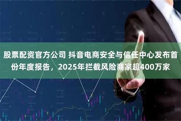 股票配资官方公司 抖音电商安全与信任中心发布首份年度报告，2025年拦截风险商家超400万家