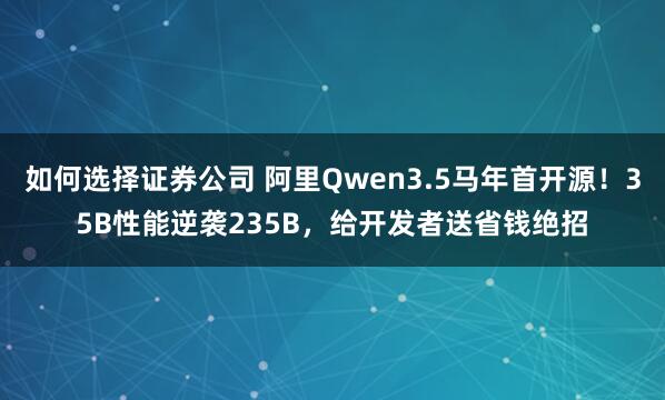 如何选择证券公司 阿里Qwen3.5马年首开源！35B性能逆袭235B，给开发者送省钱绝招