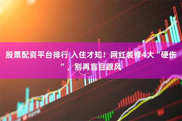 股票配资平台排行 入住才知！网红装修4大“硬伤”，别再盲目跟风