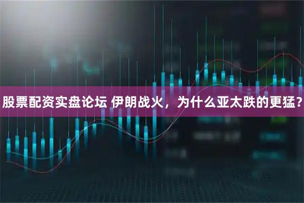 股票配资实盘论坛 伊朗战火，为什么亚太跌的更猛？