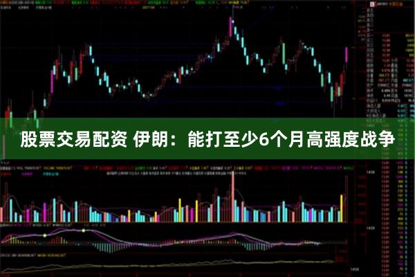 股票交易配资 伊朗：能打至少6个月高强度战争