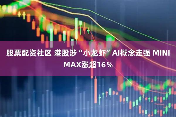 股票配资社区 港股涉“小龙虾”AI概念走强 MINIMAX涨超16％