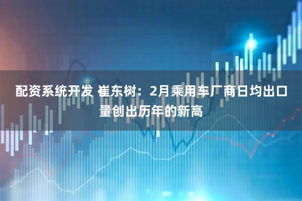 配资系统开发 崔东树：2月乘用车厂商日均出口量创出历年的新高