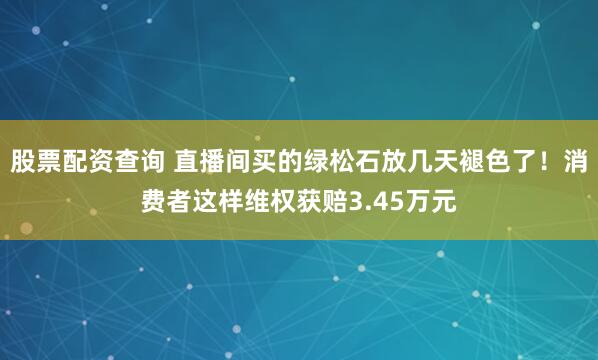 股票配资查询 直播间买的绿松石放几天褪色了！消费者这样维权获赔3.45万元