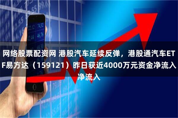 网络股票配资网 港股汽车延续反弹，港股通汽车ETF易方达（159121）昨日获近4000万元资金净流入
