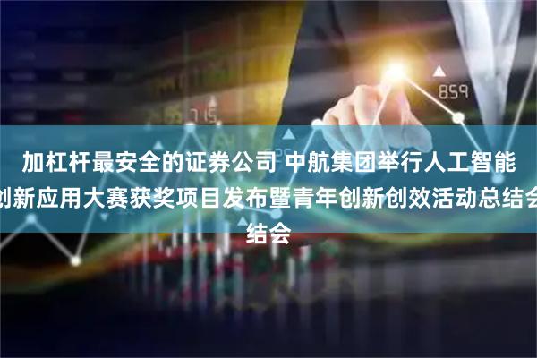 加杠杆最安全的证券公司 中航集团举行人工智能创新应用大赛获奖项目发布暨青年创新创效活动总结会