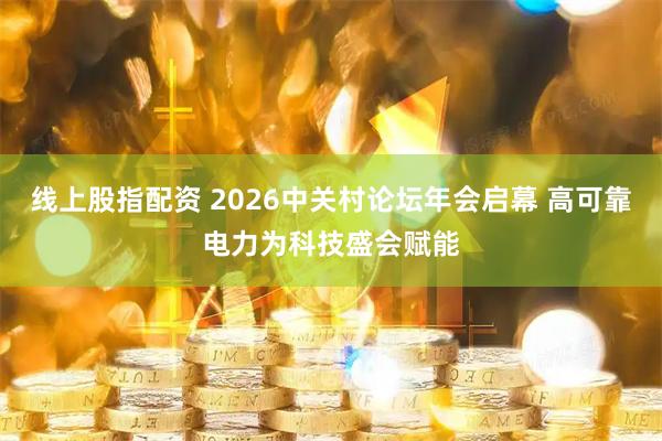 线上股指配资 2026中关村论坛年会启幕 高可靠电力为科技盛会赋能