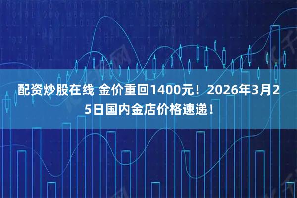 配资炒股在线 金价重回1400元！2026年3月25日国内金店价格速递！
