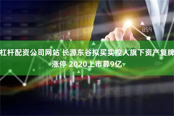 杠杆配资公司网站 长源东谷拟买实控人旗下资产复牌涨停 2020上市募9亿