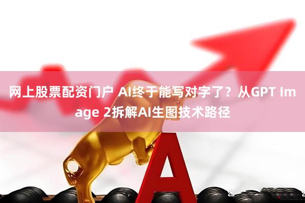 网上股票配资门户 AI终于能写对字了？从GPT Image 2拆解AI生图技术路径