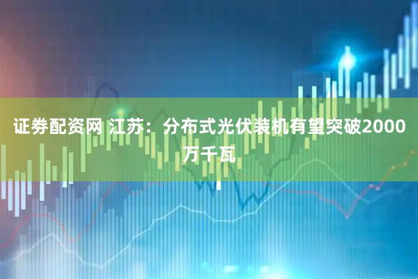 证劵配资网 江苏：分布式光伏装机有望突破2000万千瓦