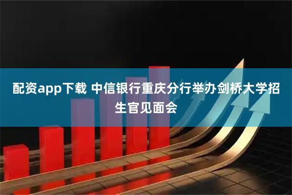 配资app下载 中信银行重庆分行举办剑桥大学招生官见面会