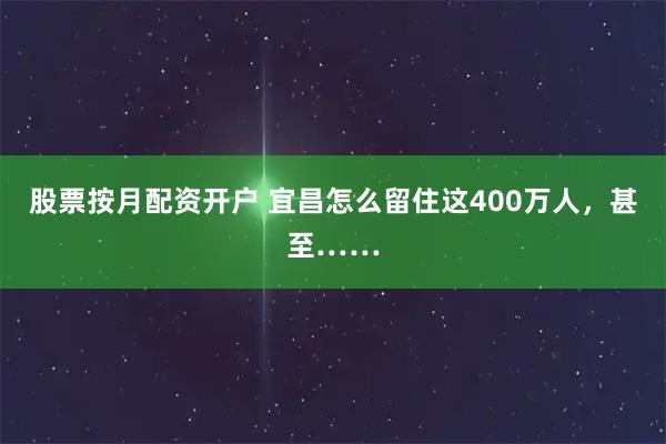 股票按月配资开户 宜昌怎么留住这400万人，甚至……