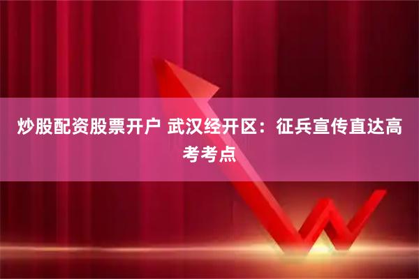 炒股配资股票开户 武汉经开区：征兵宣传直达高考考点